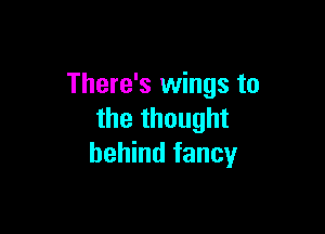 There's wings to

the thought
behind fancy