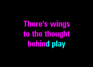 There's wings

to the thought
behind play