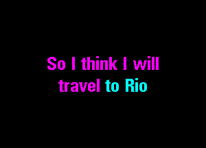 So I think I will

travel to Rio