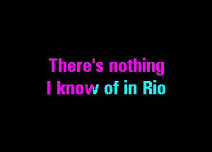 There's nothing

I know of in Rio
