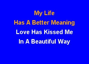 My Life
Has A Better Meaning

Love Has Kissed Me
In A Beautiful Way