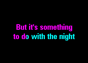 But it's something

to do with the night