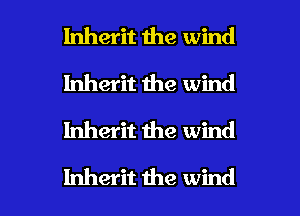 Inherit the wind
Inherit the wind
Inherit me wind

Inherit the wind I