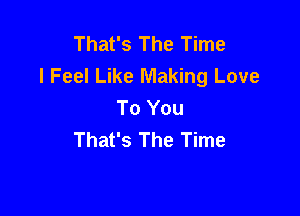 That's The Time
I Feel Like Making Love
To You

That's The Time