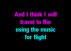 And I think I will
travel to Rio

using the music
for flight