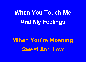 When You Touch Me
And My Feelings

When You're Meaning
Sweet And Low