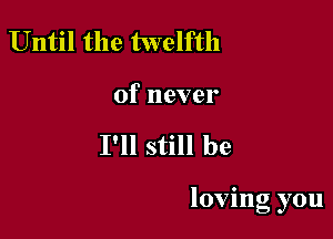 Until the twelfth

of never

I'll still be

loving you