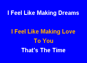 I Feel Like Making Dreams

I Feel Like Making Love
To You
That's The Time