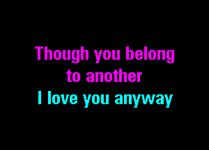 Though you belong

to another
I love you anywayr