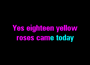 Yes eighteen yellow

roses came today