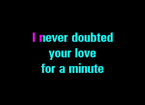 I never doubted

your love
for a minute
