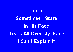 Sometimes I Stare

In His Face
Tears All Over My Face
I Can't Explain It