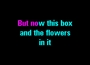 But now this box

and the flowers
in it