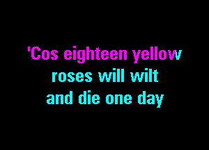 'Cos eighteen yellow

roses will wilt
and die one day