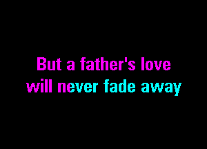 But a father's love

will never fade away