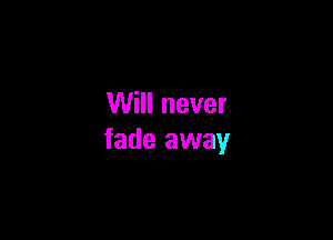 Will never

fade away