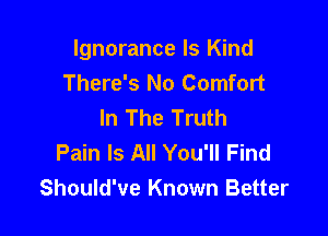 Ignorance ls Kind
There's No Comfort
In The Truth

Pain Is All You'll Find
Should've Known Better