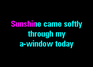 Sunshine came softly

through my
a-window today
