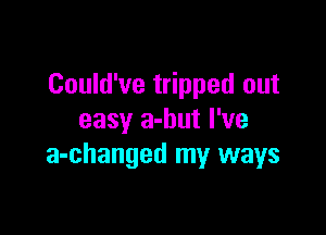 Could've tripped out

easy a-but I've
a-changed my ways