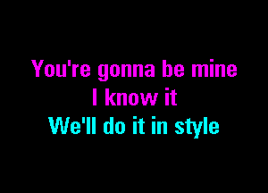 You're gonna be mine

I know it
We'll do it in style