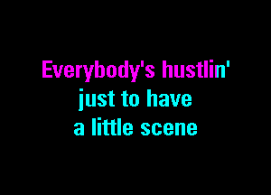 Everybody's hustlin'

just to have
a little scene