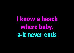 I know a beach

where baby.
a-it never ends