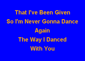 That I've Been Given
So I'm Never Gonna Dance

Again
The Way I Danced
With You