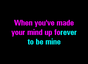 When you've made

your mind up forever
to be mine