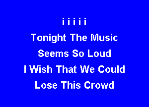 Tonight The Music

Seems So Loud
I Wish That We Could
Lose This Crowd