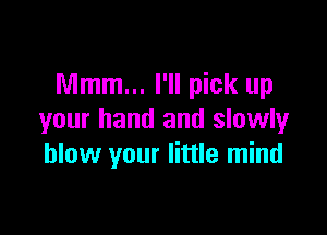 Mmm... I'll pick up

your hand and slowly
blow your little mind