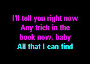 I'll tell you right now
Any trick in the

book now. baby
All that I can find