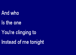 And who

Is the one

You're clinging to

Instead of me tonight