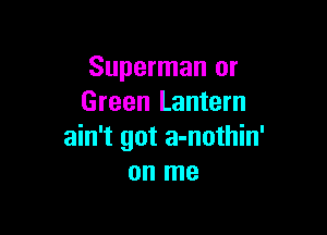 Superman or
Green Lantern

ain't got a-nothin'
on me
