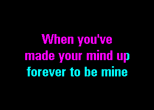 When you've

made your mind up
forever to be mine