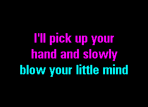 I'll pick up your

hand and slowly
blow your little mind
