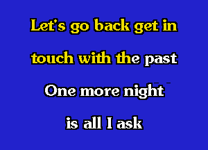 Let's go back get in

touch with the past

One more night

is all I ask