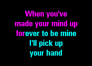 When you've
made your mind up

forever to be mine
I'll pick up
your hand