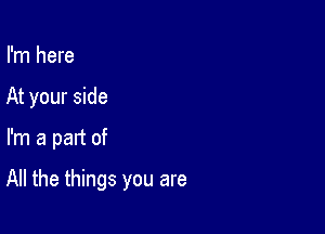 I'm here
At your side

I'm a part of

All the things you are