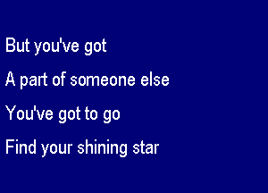 But you've got
A part of someone else

You've got to go

Find your shining star