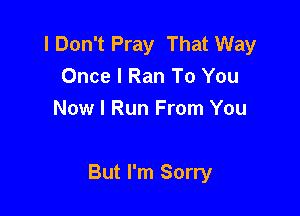 I Don't Pray That Way
Once I Ran To You
Now I Run From You

But I'm Sorry