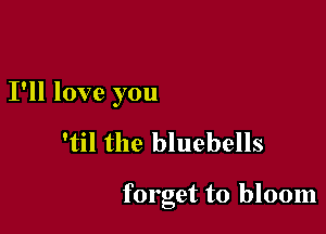 I'll love you

'til the bluebells

forget to bloom