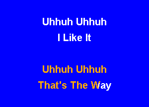 Uhhuh Uhhuh
I Like It

Uhhuh Uhhuh
That's The Way