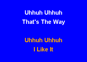 Uhhuh Uhhuh
That's The Way

Uhhuh Uhhuh
I Like It