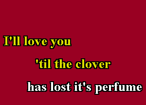 I'll love you

'til the clover

has lost it's perfume
