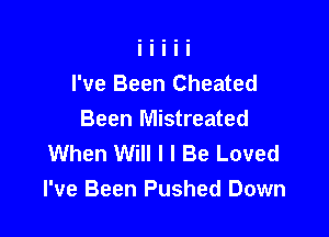 I've Been Cheated

Been Mistreated
When Will I I Be Loved
I've Been Pushed Down