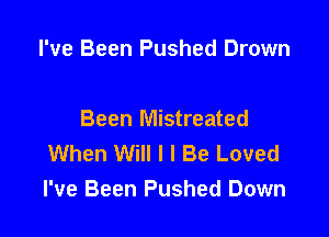 I've Been Pushed Drown

Been Mistreated
When Will I I Be Loved
I've Been Pushed Down