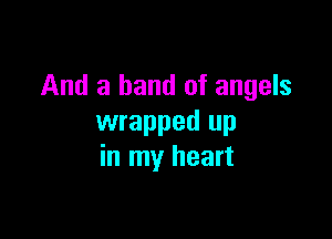 And a band of angels

wrapped up
in my heart