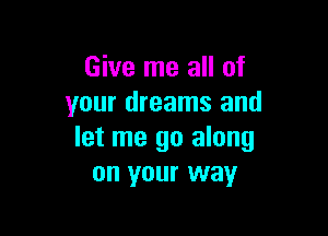 Give me all of
your dreams and

let me go along
on your way