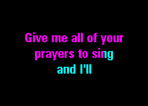 Give me all of your

prayers to sing
and I'll