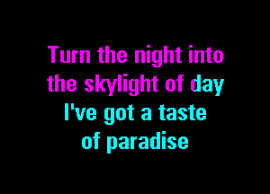 Turn the night into
the skylight of day

I've got a taste
of paradise